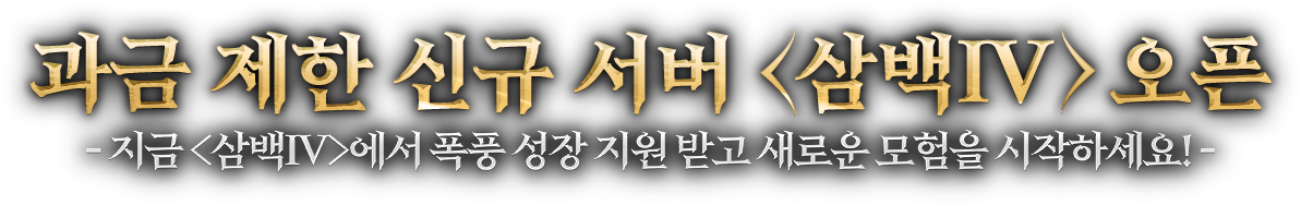 과금 제한 신규 서버 <삼백Ⅳ> 오픈 - 지금 <삼백Ⅳ>에서 폭풍 성장 지원 받고 새로운 모험을 시작하세요!